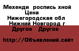Мехенди, роспись хной. › Цена ­ 200 - Нижегородская обл., Нижний Новгород г. Другое » Другое   